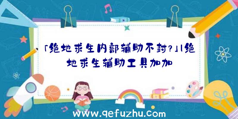 「绝地求生内部辅助不封？」|绝地求生辅助工具加加